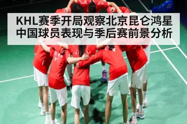 KHL赛季开局观察北京昆仑鸿星中国球员表现与季后赛前景分析 | c7c7.app