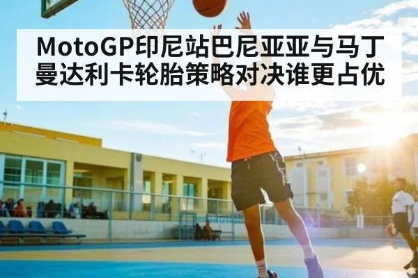 MotoGP印尼站巴尼亚亚与马丁曼达利卡轮胎策略对决谁更占优（c7）