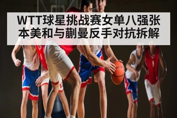 WTT球星挑战赛女单八强张本美和与蒯曼反手对抗拆解（c7）