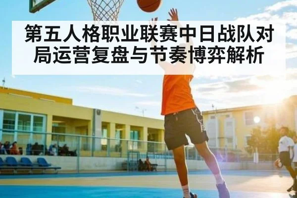 第五人格职业联赛中日战队对局运营复盘与节奏博弈解析（c7）