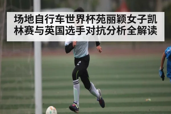 场地自行车世界杯苑丽颖女子凯林赛与英国选手对抗分析全解读